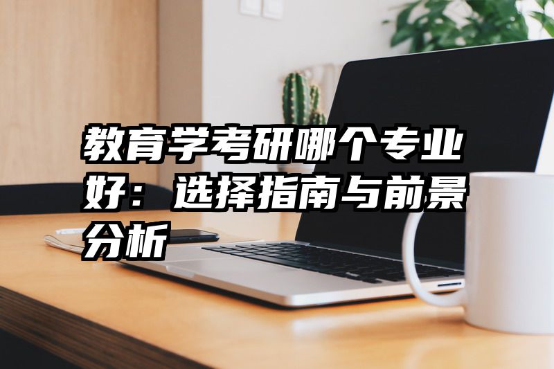 教育学考研哪个专业好：选择指南与前景分析