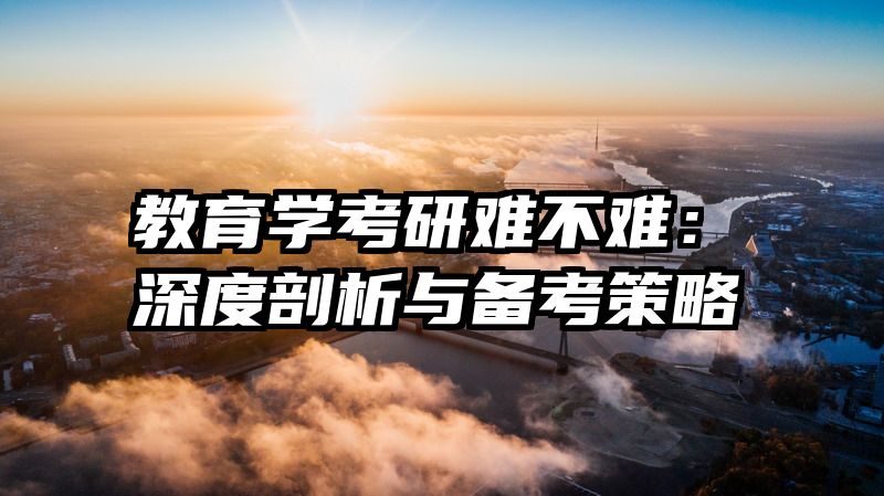 教育学考研难不难：深度剖析与备考策略