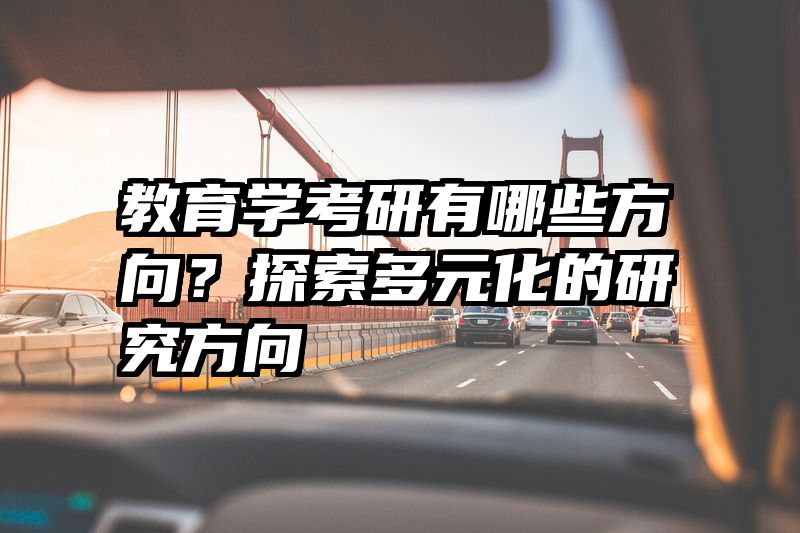 教育学考研有哪些方向？探索多元化的研究方向