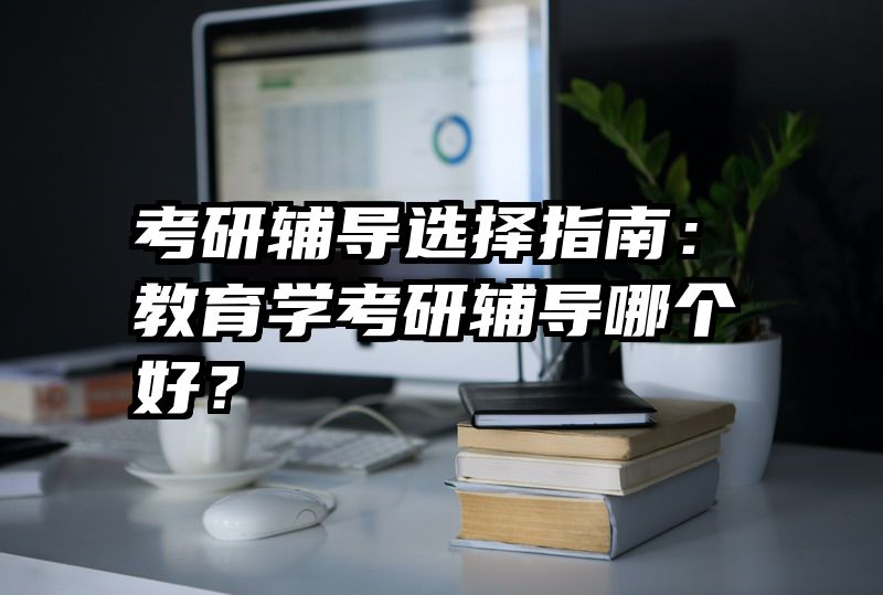 考研辅导选择指南：教育学考研辅导哪个好？