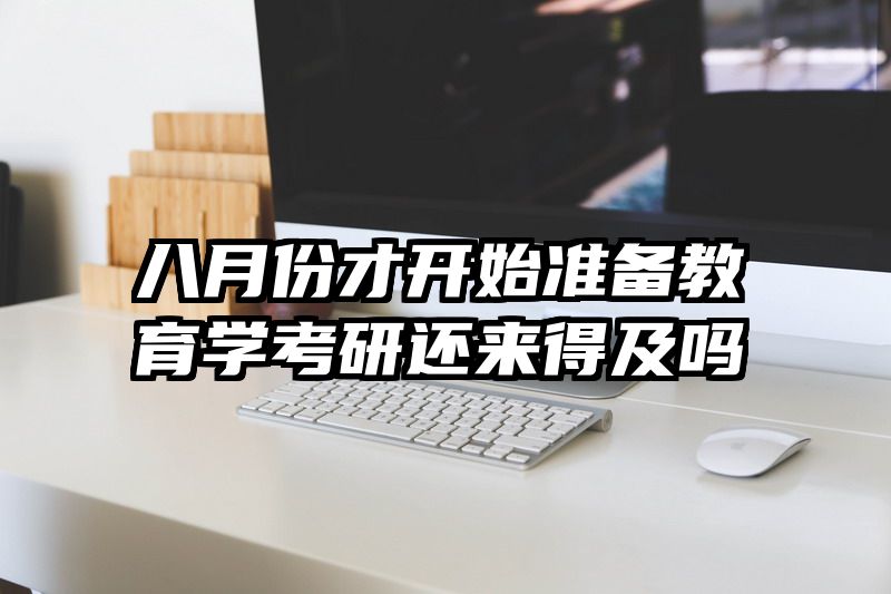 八月份才开始准备教育学考研还来得及吗