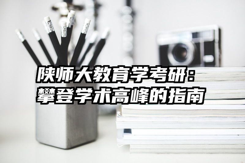 陕师大教育学考研：攀登学术高峰的指南