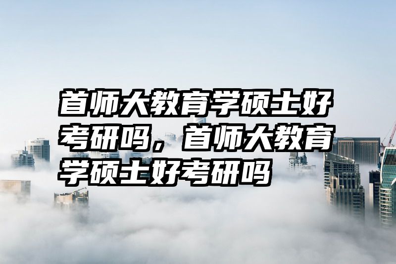 首师大教育学硕士好考研吗，首师大教育学硕士好考研吗