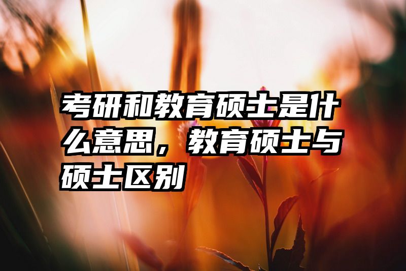 考研和教育硕士是什么意思，教育硕士与硕士区别