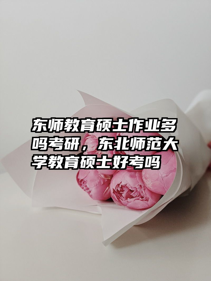 东师教育硕士作业多吗考研，东北师范大学教育硕士好考吗