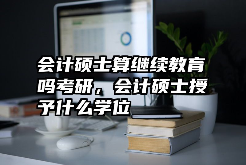 会计硕士算继续教育吗考研，会计硕士授予什么学位