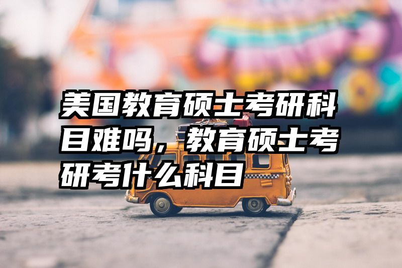 美国教育硕士考研科目难吗，教育硕士考研考什么科目