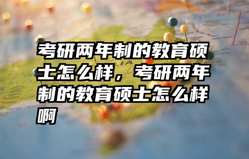 考研两年制的教育硕士怎么样，考研两年制的教育硕士怎么样啊