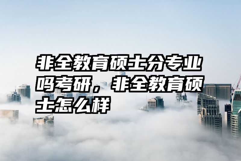 非全教育硕士分专业吗考研，非全教育硕士怎么样