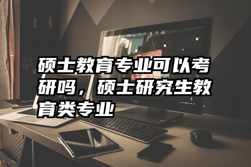 硕士教育专业可以考研吗，硕士研究生教育类专业