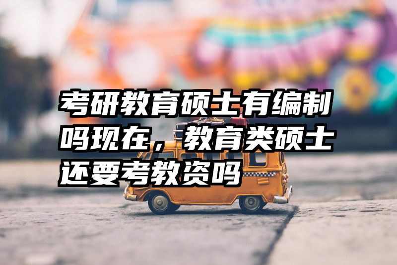 考研教育硕士有编制吗现在，教育类硕士还要考教资吗