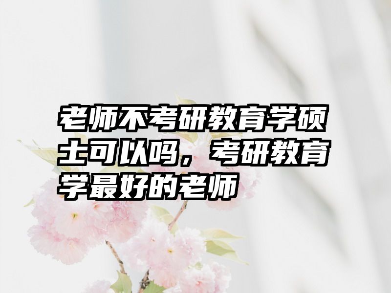 老师不考研教育学硕士可以吗，考研教育学最好的老师