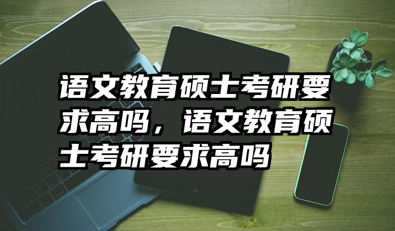 语文教育硕士考研要求高吗，语文教育硕士考研要求高吗