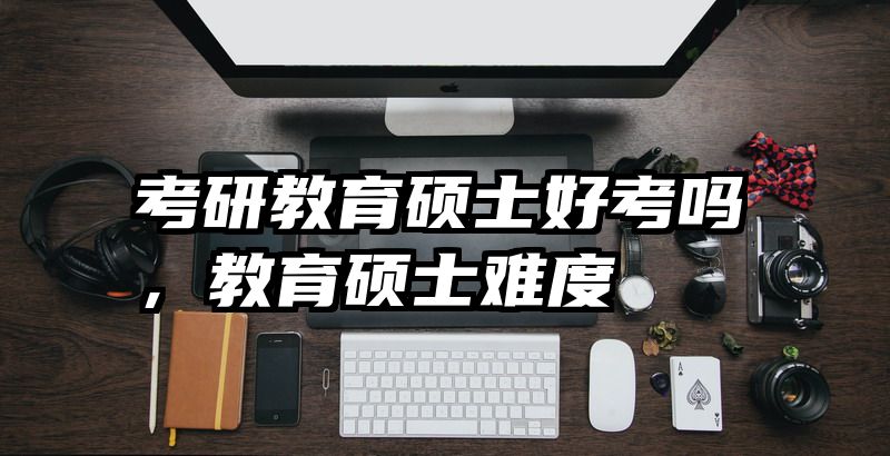 考研教育硕士好考吗，教育硕士难度