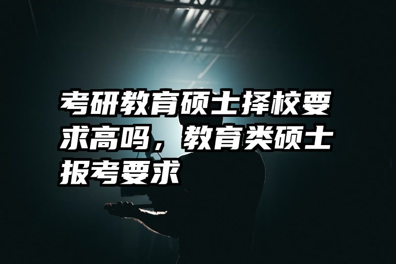 考研教育硕士择校要求高吗，教育类硕士报考要求