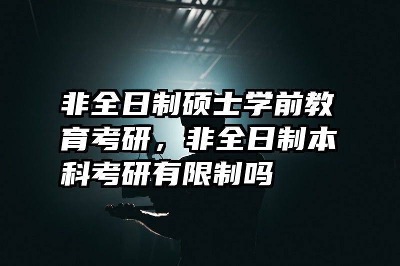 非全日制硕士学前教育考研，非全日制本科考研有限制吗