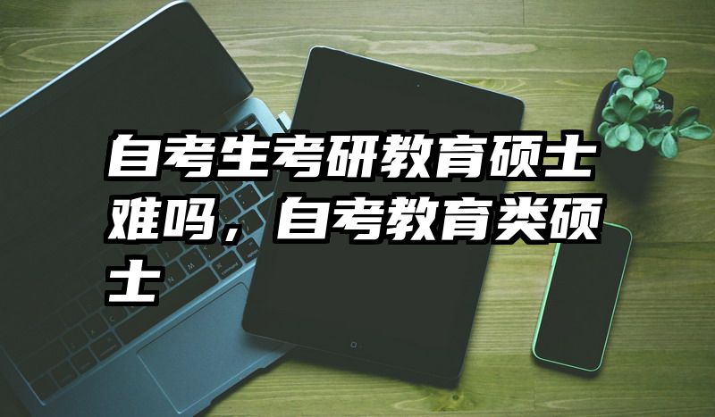 自考生考研教育硕士难吗，自考教育类硕士