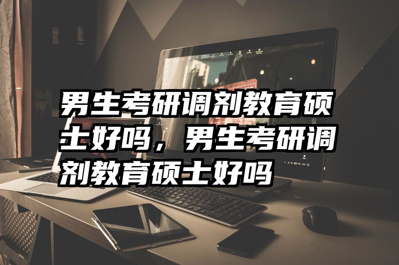 男生考研调剂教育硕士好吗，男生考研调剂教育硕士好吗