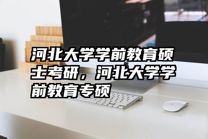 河北大学学前教育硕士考研，河北大学学前教育专硕