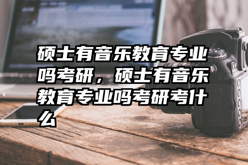 硕士有音乐教育专业吗考研，硕士有音乐教育专业吗考研考什么