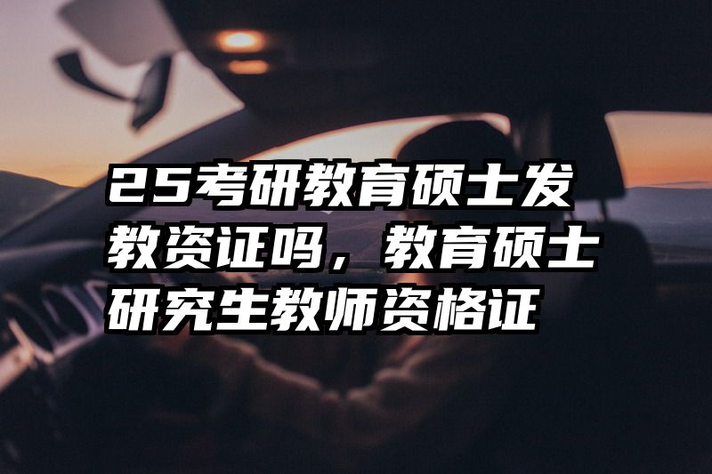 25考研教育硕士发教资证吗，教育硕士研究生教师资格证