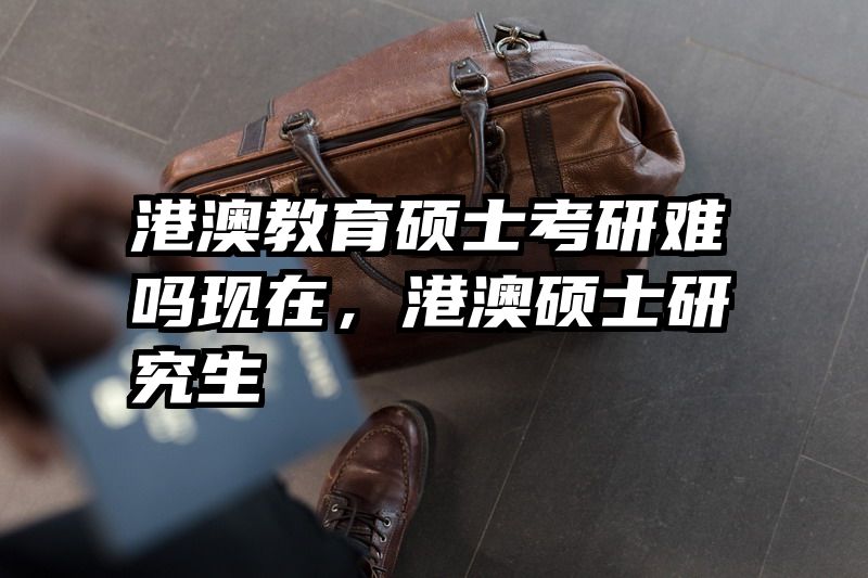 港澳教育硕士考研难吗现在，港澳硕士研究生