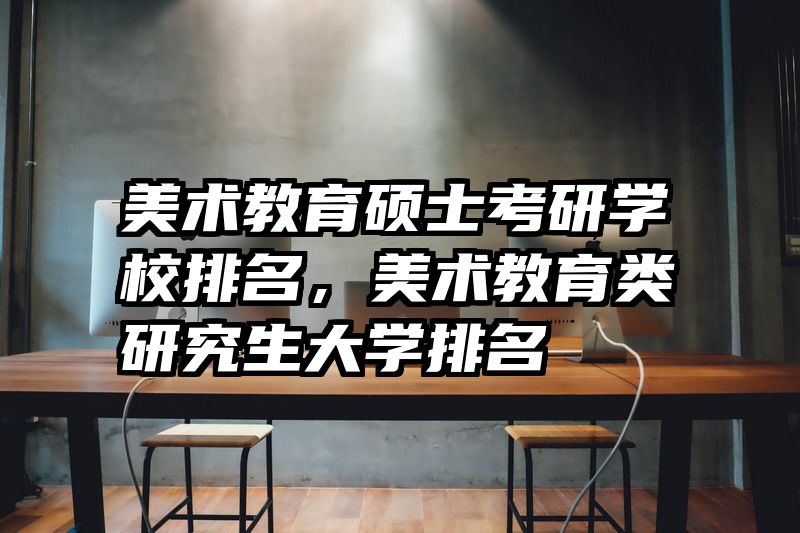 美术教育硕士考研学校排名，美术教育类研究生大学排名