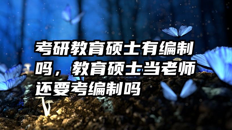 考研教育硕士有编制吗，教育硕士当老师还要考编制吗