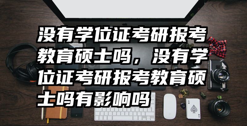 没有学位证考研报考教育硕士吗，没有学位证考研报考教育硕士吗有影响吗