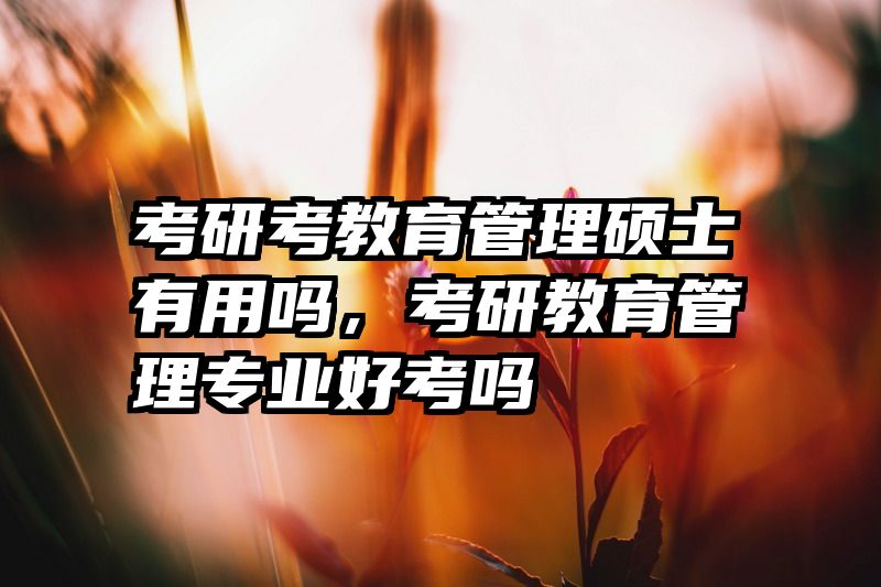 考研考教育管理硕士有用吗，考研教育管理专业好考吗