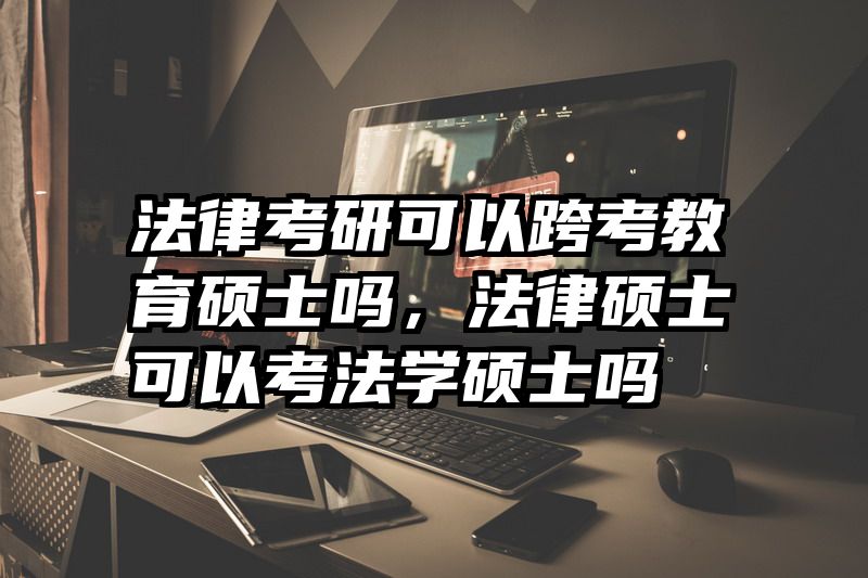 法律考研可以跨考教育硕士吗，法律硕士可以考法学硕士吗