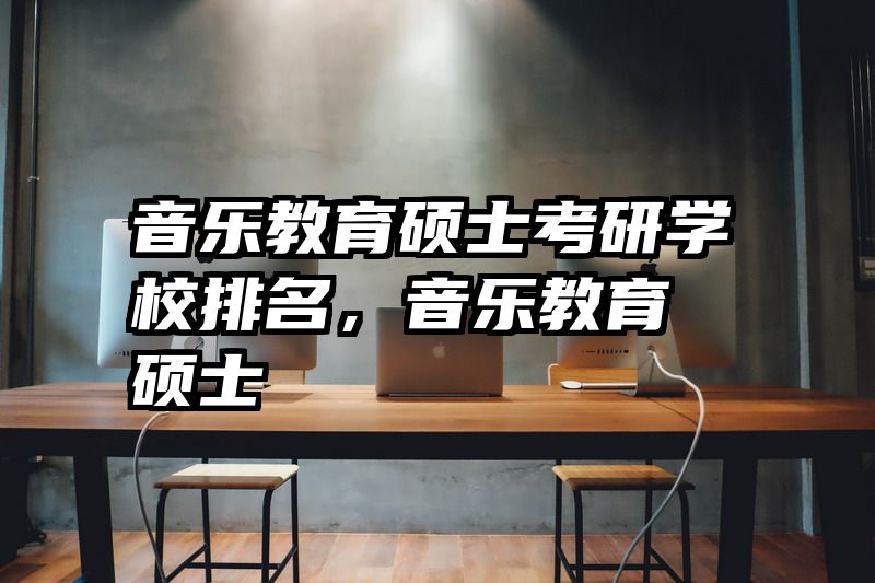 音乐教育硕士考研学校排名，音乐教育 硕士