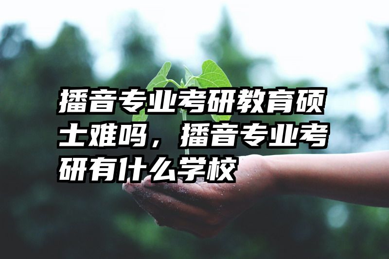 播音专业考研教育硕士难吗，播音专业考研有什么学校