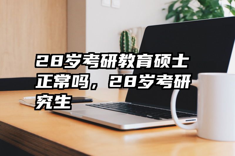 28岁考研教育硕士正常吗，28岁考研究生