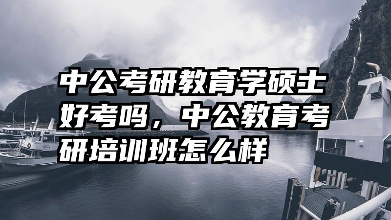 中公考研教育学硕士好考吗，中公教育考研培训班怎么样