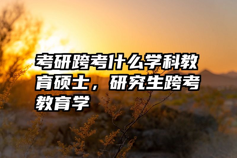 考研跨考什么学科教育硕士，研究生跨考教育学