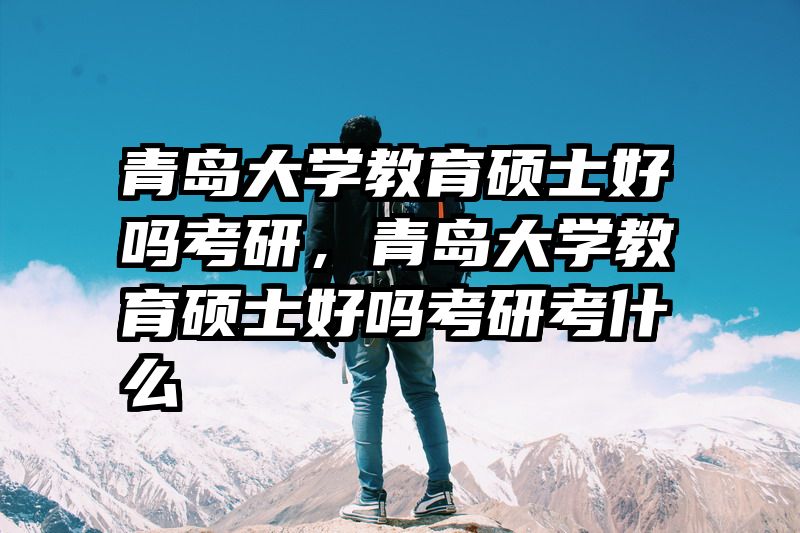 青岛大学教育硕士好吗考研，青岛大学教育硕士好吗考研考什么