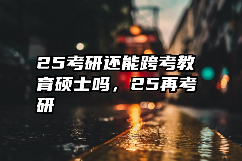 25考研还能跨考教育硕士吗，25再考研