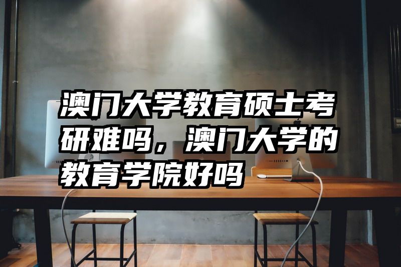 澳门大学教育硕士考研难吗，澳门大学的教育学院好吗