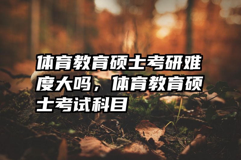 体育教育硕士考研难度大吗，体育教育硕士考试科目