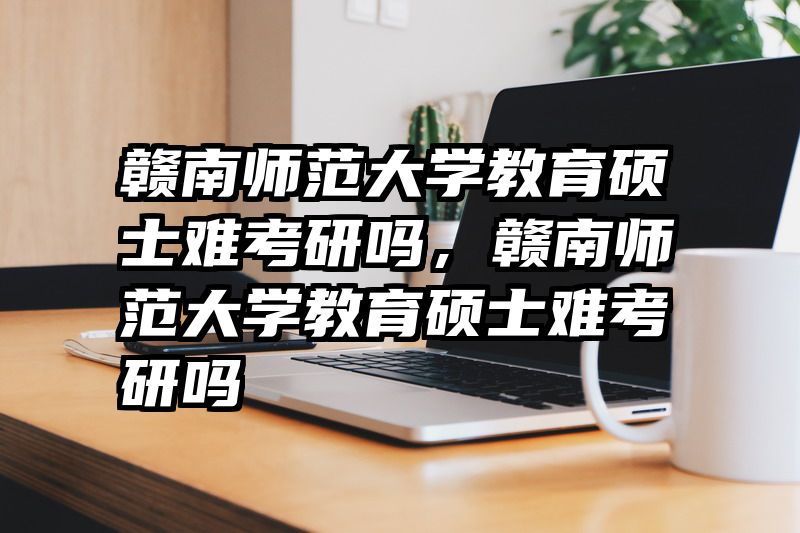 赣南师范大学教育硕士难考研吗，赣南师范大学教育硕士难考研吗