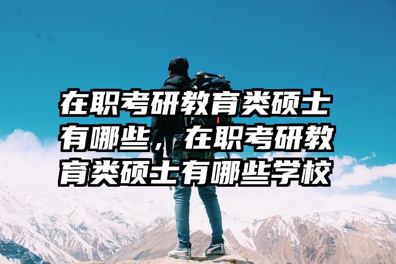 在职考研教育类硕士有哪些，在职考研教育类硕士有哪些学校