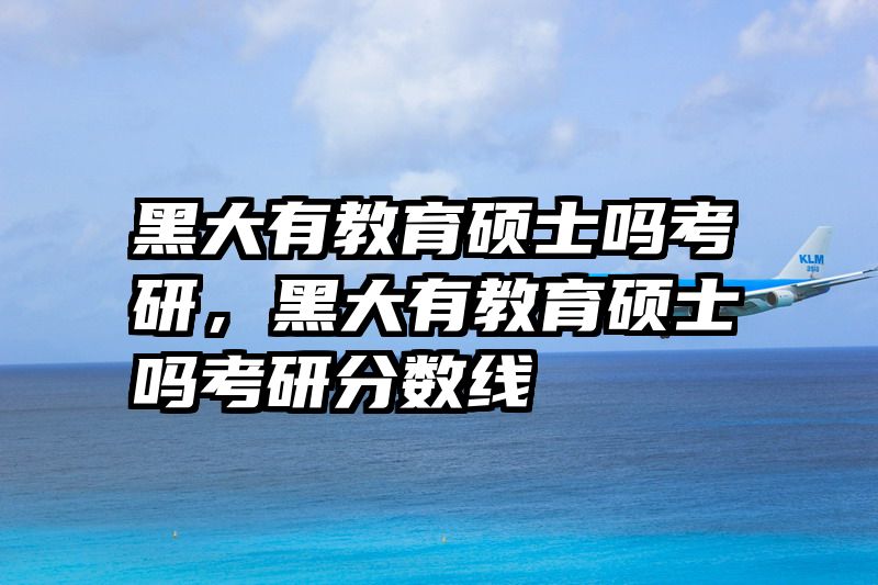 黑大有教育硕士吗考研，黑大有教育硕士吗考研分数线