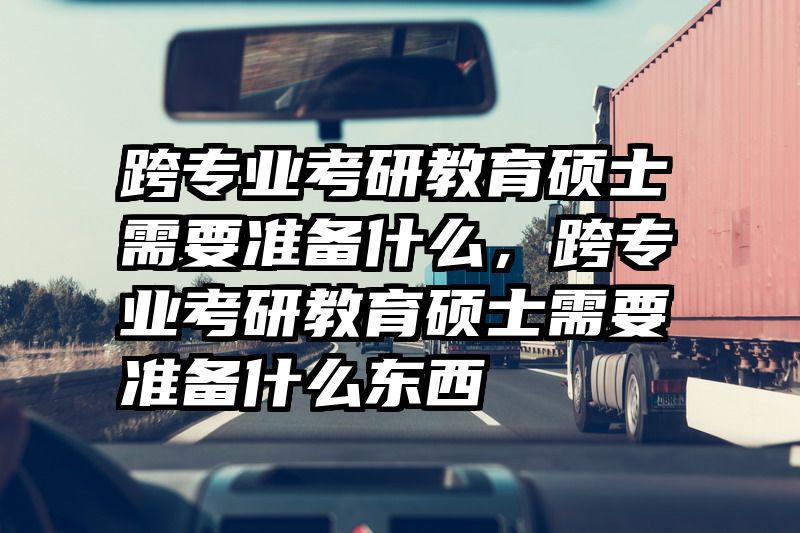 跨专业考研教育硕士需要准备什么，跨专业考研教育硕士需要准备什么东西