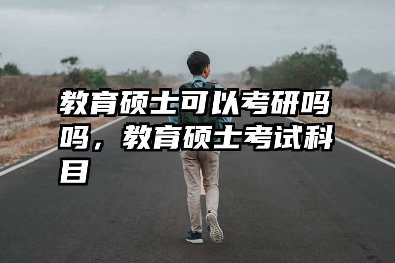 教育硕士可以考研吗吗，教育硕士考试科目