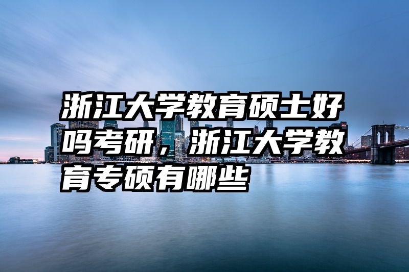 浙江大学教育硕士好吗考研，浙江大学教育专硕有哪些