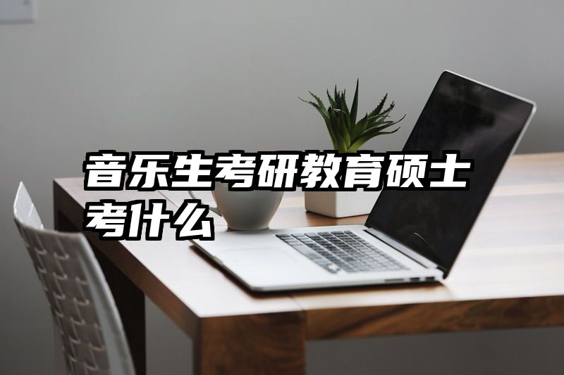 音乐生考研教育硕士考什么