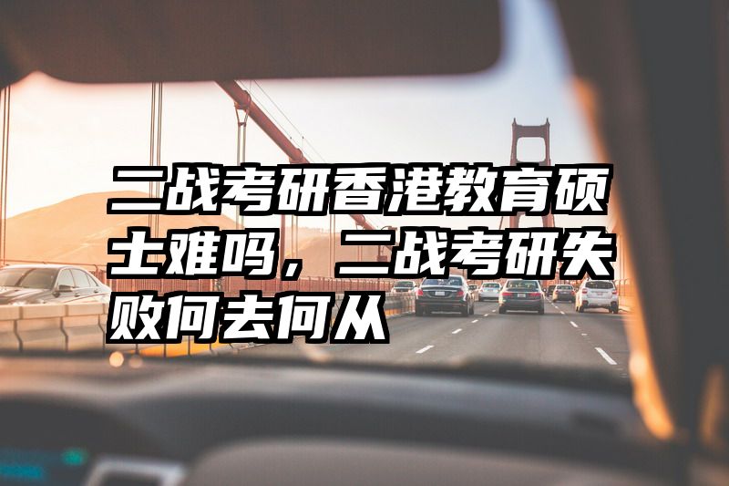 二战考研香港教育硕士难吗，二战考研失败何去何从