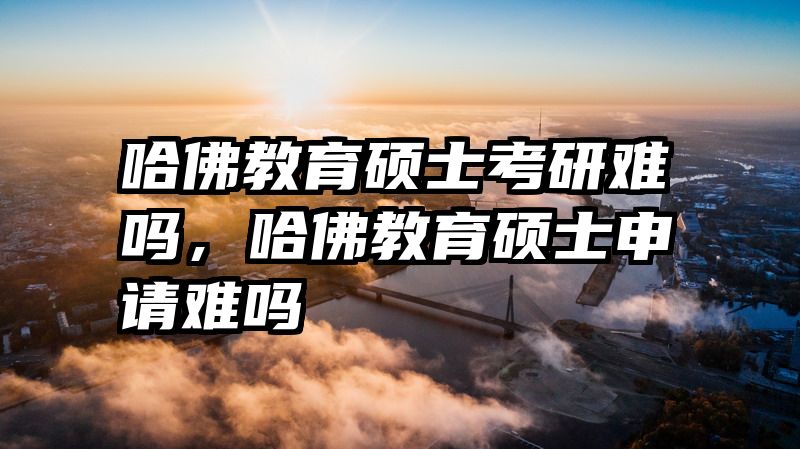 哈佛教育硕士考研难吗，哈佛教育硕士申请难吗