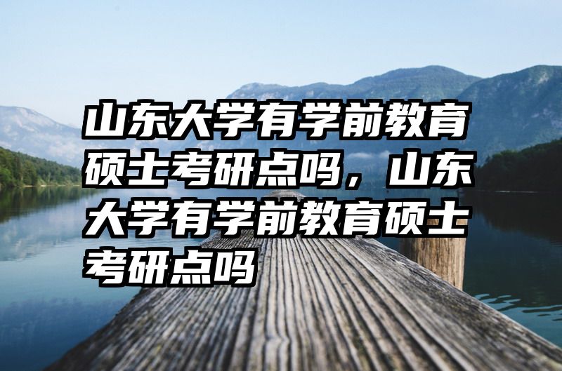 山东大学有学前教育硕士考研点吗，山东大学有学前教育硕士考研点吗